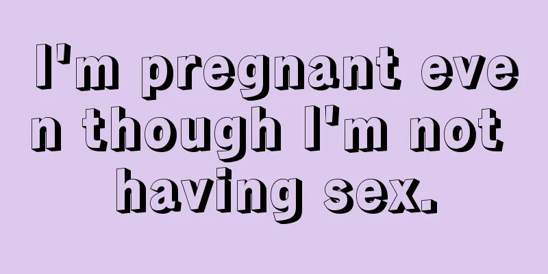 I'm pregnant even though I'm not having sex.