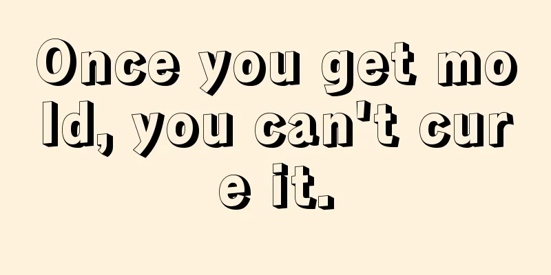 Once you get mold, you can't cure it.