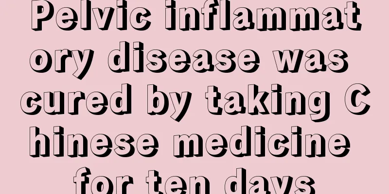 Pelvic inflammatory disease was cured by taking Chinese medicine for ten days