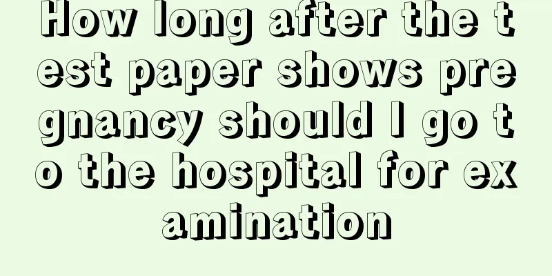 How long after the test paper shows pregnancy should I go to the hospital for examination