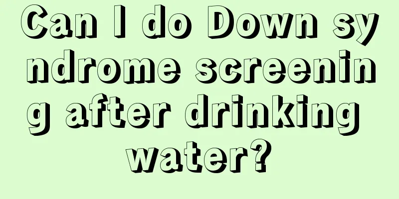 Can I do Down syndrome screening after drinking water?