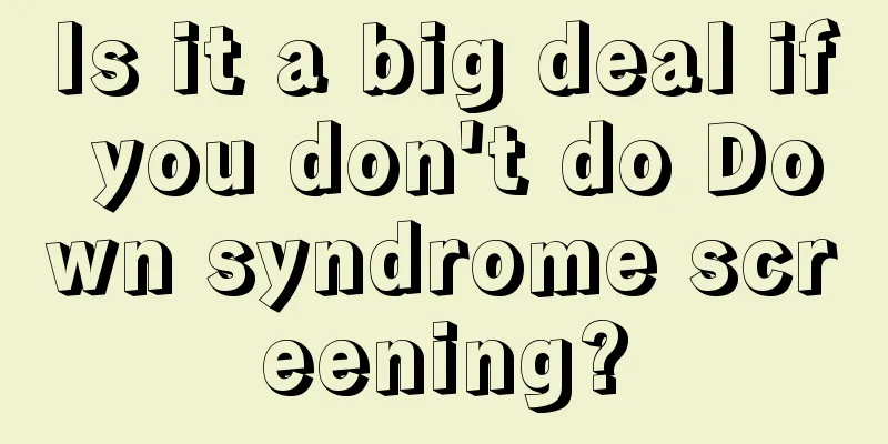 Is it a big deal if you don't do Down syndrome screening?