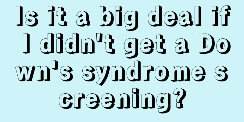 Is it a big deal if I didn't get a Down's syndrome screening?