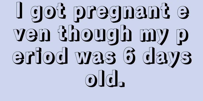 I got pregnant even though my period was 6 days old.