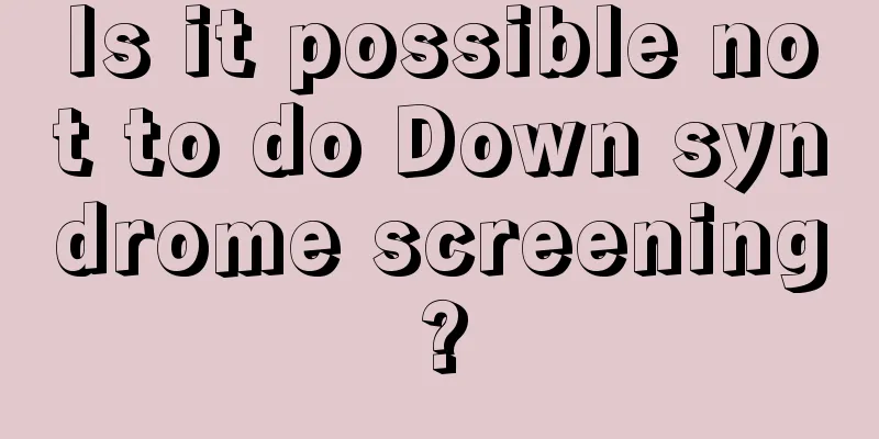 Is it possible not to do Down syndrome screening?