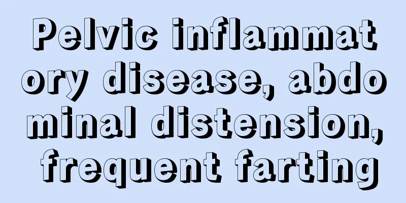 Pelvic inflammatory disease, abdominal distension, frequent farting