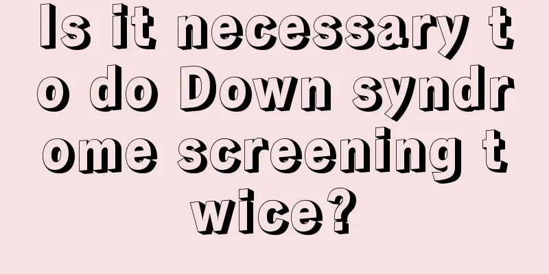 Is it necessary to do Down syndrome screening twice?