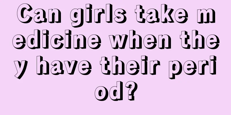 Can girls take medicine when they have their period?