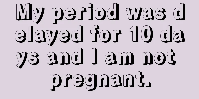 My period was delayed for 10 days and I am not pregnant.