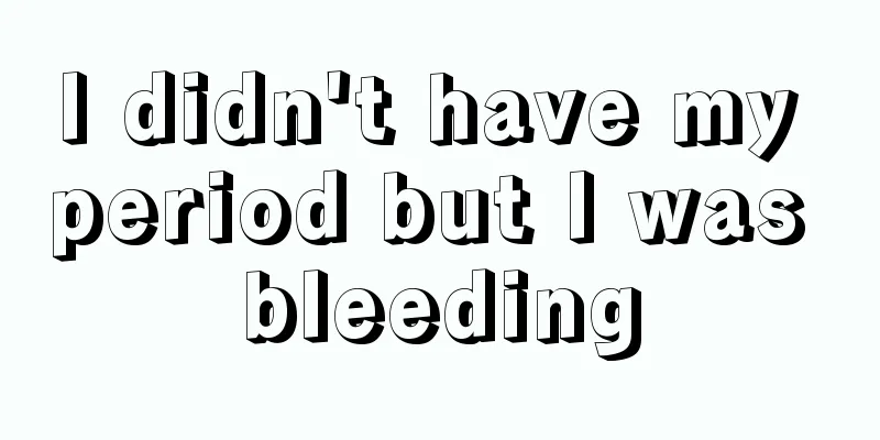 I didn't have my period but I was bleeding