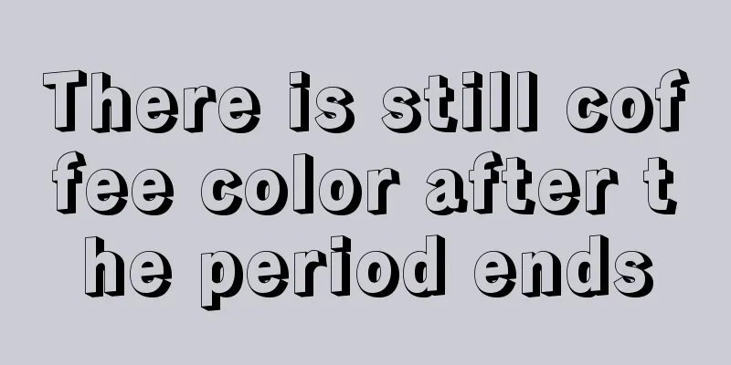 There is still coffee color after the period ends