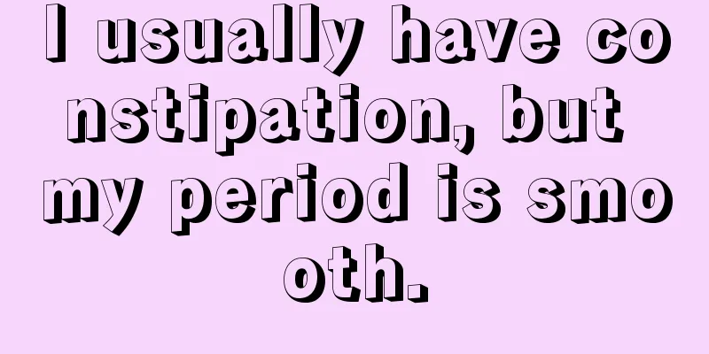 I usually have constipation, but my period is smooth.