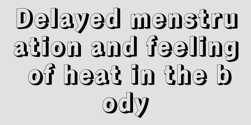 Delayed menstruation and feeling of heat in the body