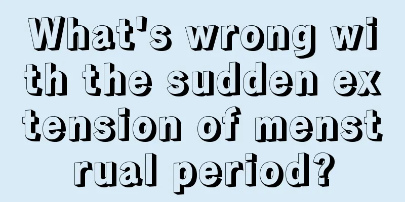 What's wrong with the sudden extension of menstrual period?