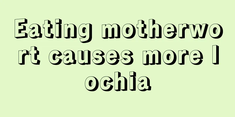 Eating motherwort causes more lochia