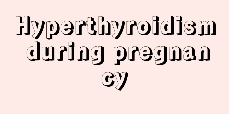 Hyperthyroidism during pregnancy