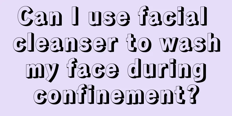 Can I use facial cleanser to wash my face during confinement?