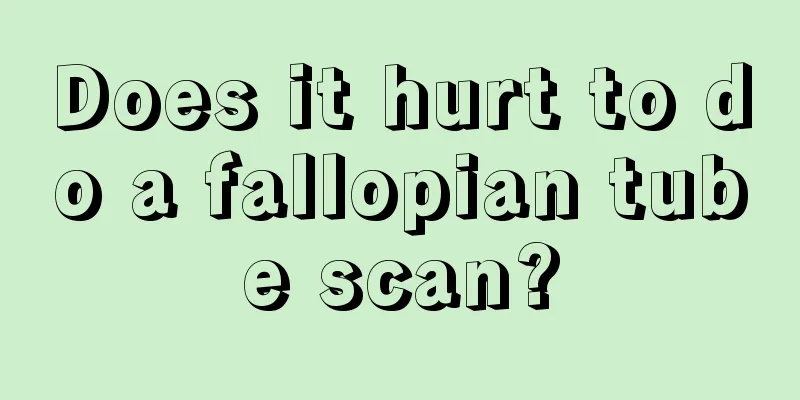 Does it hurt to do a fallopian tube scan?