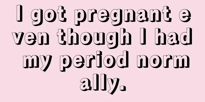 I got pregnant even though I had my period normally.