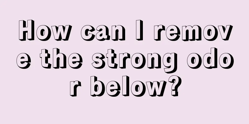 How can I remove the strong odor below?