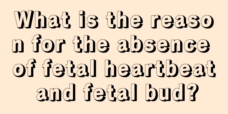 What is the reason for the absence of fetal heartbeat and fetal bud?