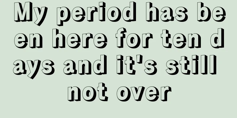 My period has been here for ten days and it's still not over