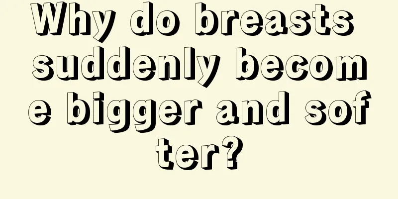 Why do breasts suddenly become bigger and softer?