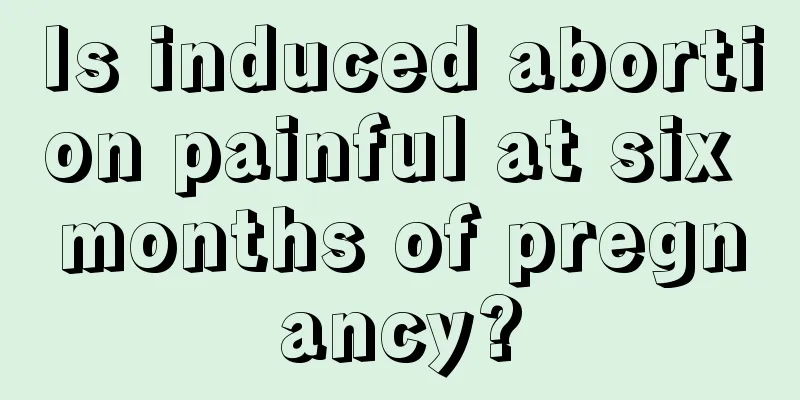 Is induced abortion painful at six months of pregnancy?