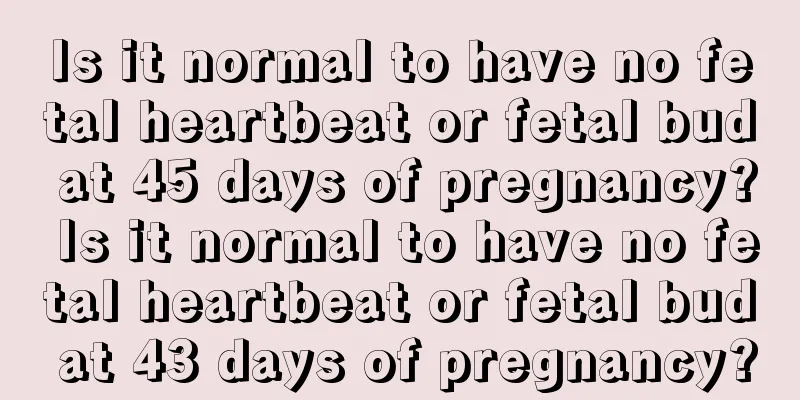 Is it normal to have no fetal heartbeat or fetal bud at 45 days of pregnancy? Is it normal to have no fetal heartbeat or fetal bud at 43 days of pregnancy?