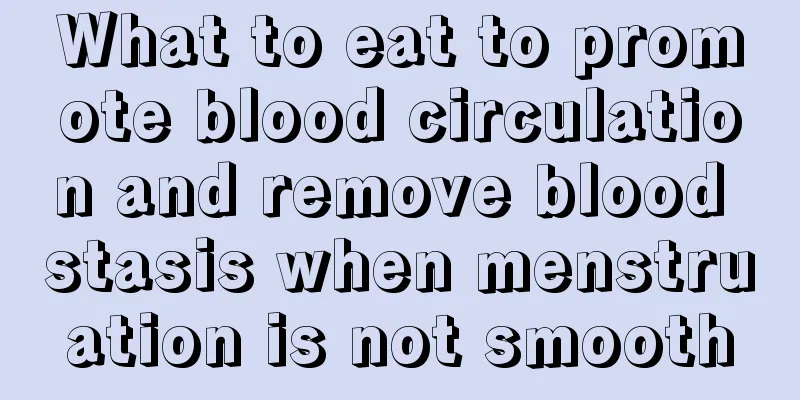 What to eat to promote blood circulation and remove blood stasis when menstruation is not smooth