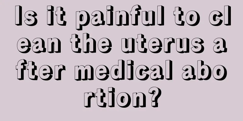 Is it painful to clean the uterus after medical abortion?