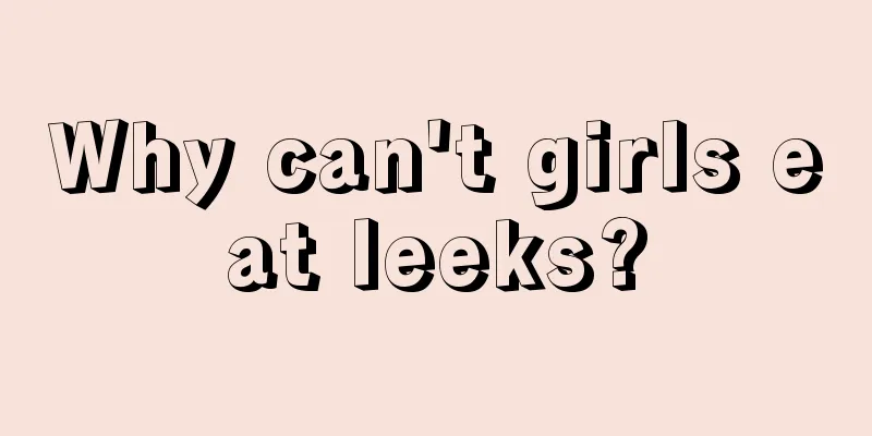 Why can't girls eat leeks?