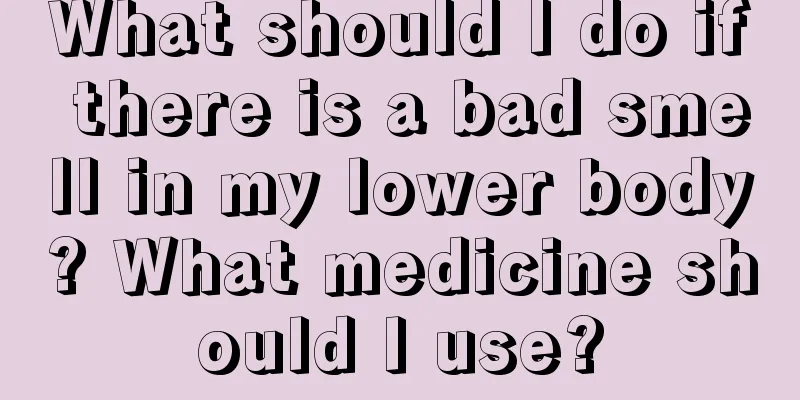 What should I do if there is a bad smell in my lower body? What medicine should I use?