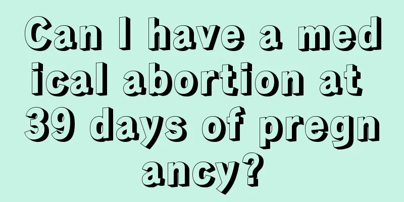 Can I have a medical abortion at 39 days of pregnancy?