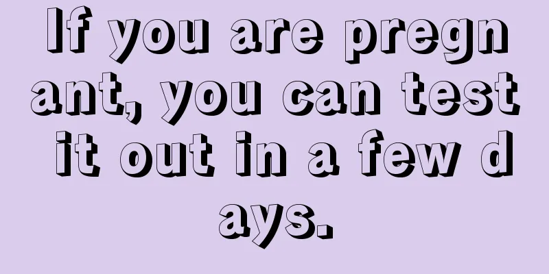 If you are pregnant, you can test it out in a few days.