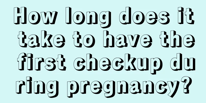 How long does it take to have the first checkup during pregnancy?