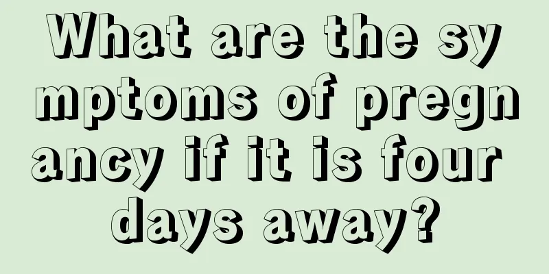 What are the symptoms of pregnancy if it is four days away?