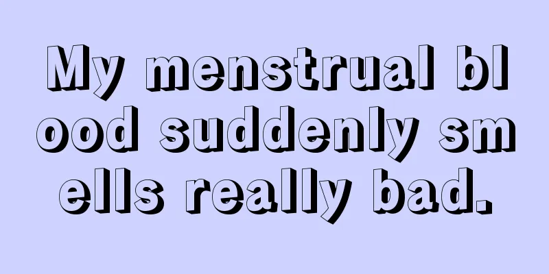 My menstrual blood suddenly smells really bad.