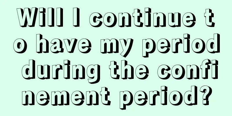 Will I continue to have my period during the confinement period?