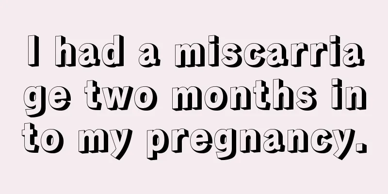 I had a miscarriage two months into my pregnancy.