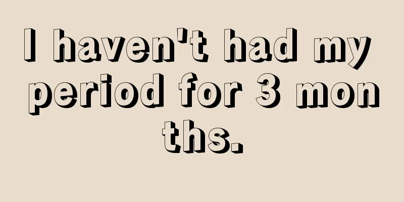 I haven't had my period for 3 months.