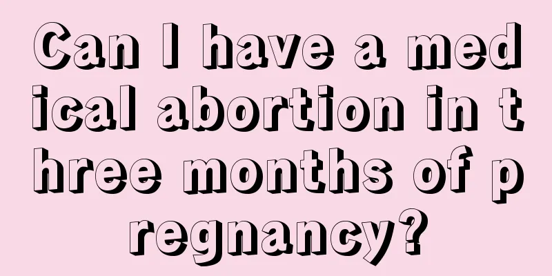 Can I have a medical abortion in three months of pregnancy?