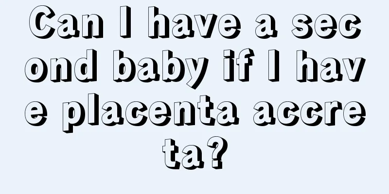 Can I have a second baby if I have placenta accreta?