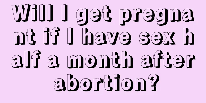 Will I get pregnant if I have sex half a month after abortion?