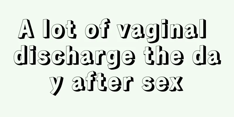 A lot of vaginal discharge the day after sex