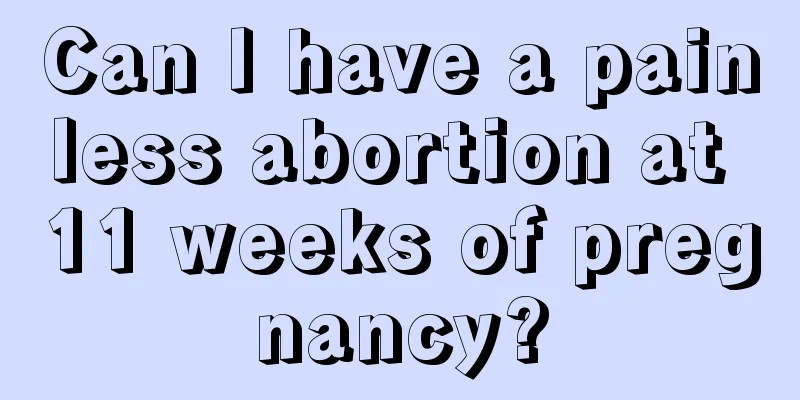 Can I have a painless abortion at 11 weeks of pregnancy?