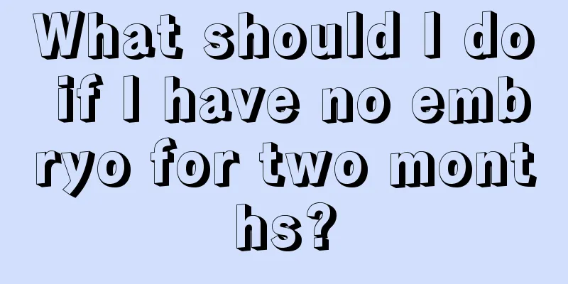 What should I do if I have no embryo for two months?