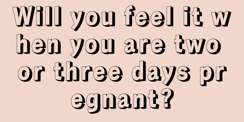 Will you feel it when you are two or three days pregnant?