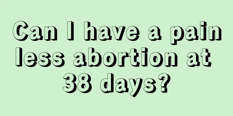 Can I have a painless abortion at 38 days?