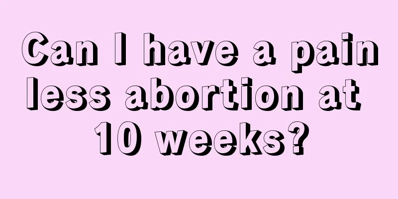 Can I have a painless abortion at 10 weeks?